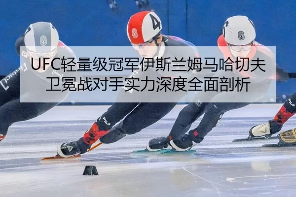 UFC轻量级冠军伊斯兰姆马哈切夫卫冕战对手实力深度全面剖析