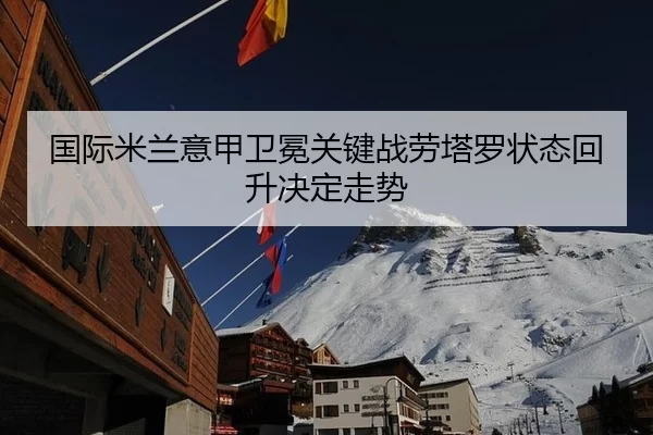 国际米兰意甲卫冕关键战劳塔罗状态回升决定走势