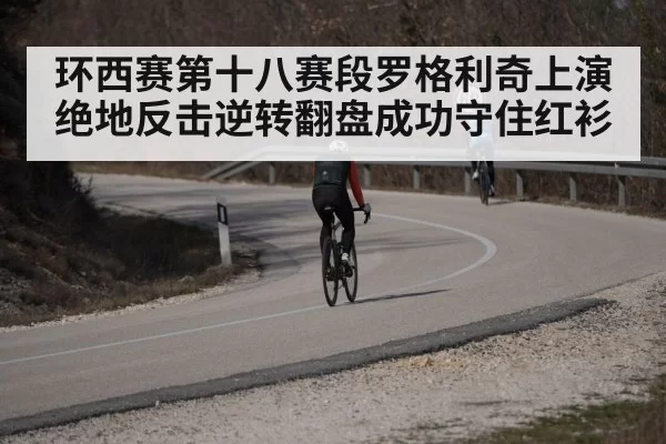 环西赛第十八赛段罗格利奇上演绝地反击逆转翻盘成功守住红衫