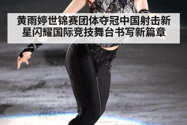 黄雨婷世锦赛团体夺冠中国射击新星闪耀国际竞技舞台书写新篇章