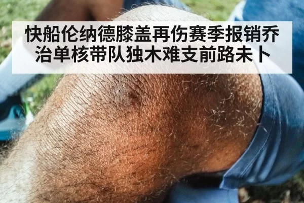 快船伦纳德膝盖再伤赛季报销乔治单核带队独木难支前路未卜