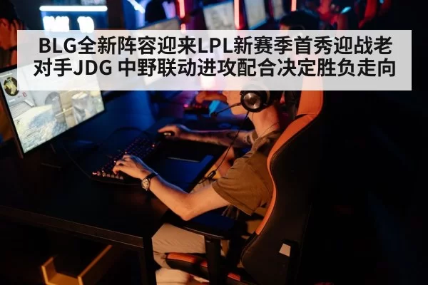BLG全新阵容迎来LPL新赛季首秀迎战老对手JDG 中野联动进攻配合决定胜负走向