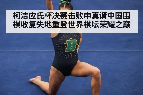 柯洁应氏杯决赛击败申真谞中国围棋收复失地重登世界棋坛荣耀之巅