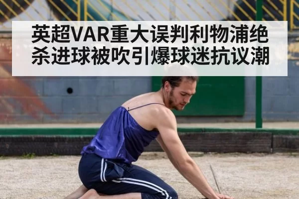 英超VAR重大误判利物浦绝杀进球被吹引爆球迷抗议潮