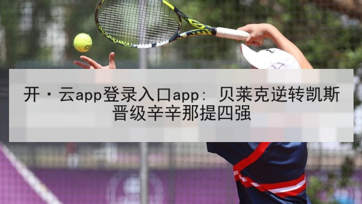 开·云app登录入口app: 贝莱克逆转凯斯晋级辛辛那提四强