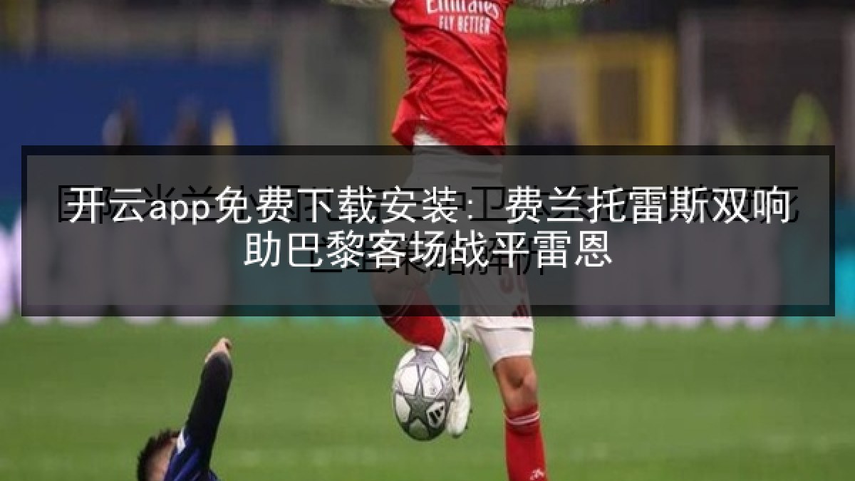 开云app免费下载安装: 费兰托雷斯双响助巴黎客场战平雷恩 开云app免费下载安装: 费兰托雷斯双响助巴黎客场战平雷恩