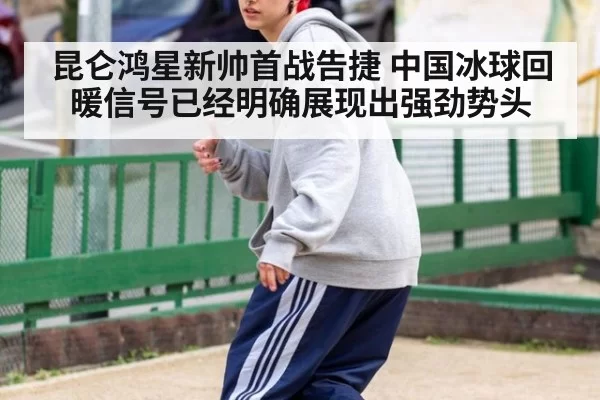 昆仑鸿星新帅首战告捷 中国冰球回暖信号已经明确展现出强劲势头
