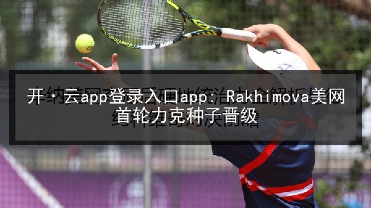 开·云app登录入口app: Rakhimova美网首轮力克种子晋级
