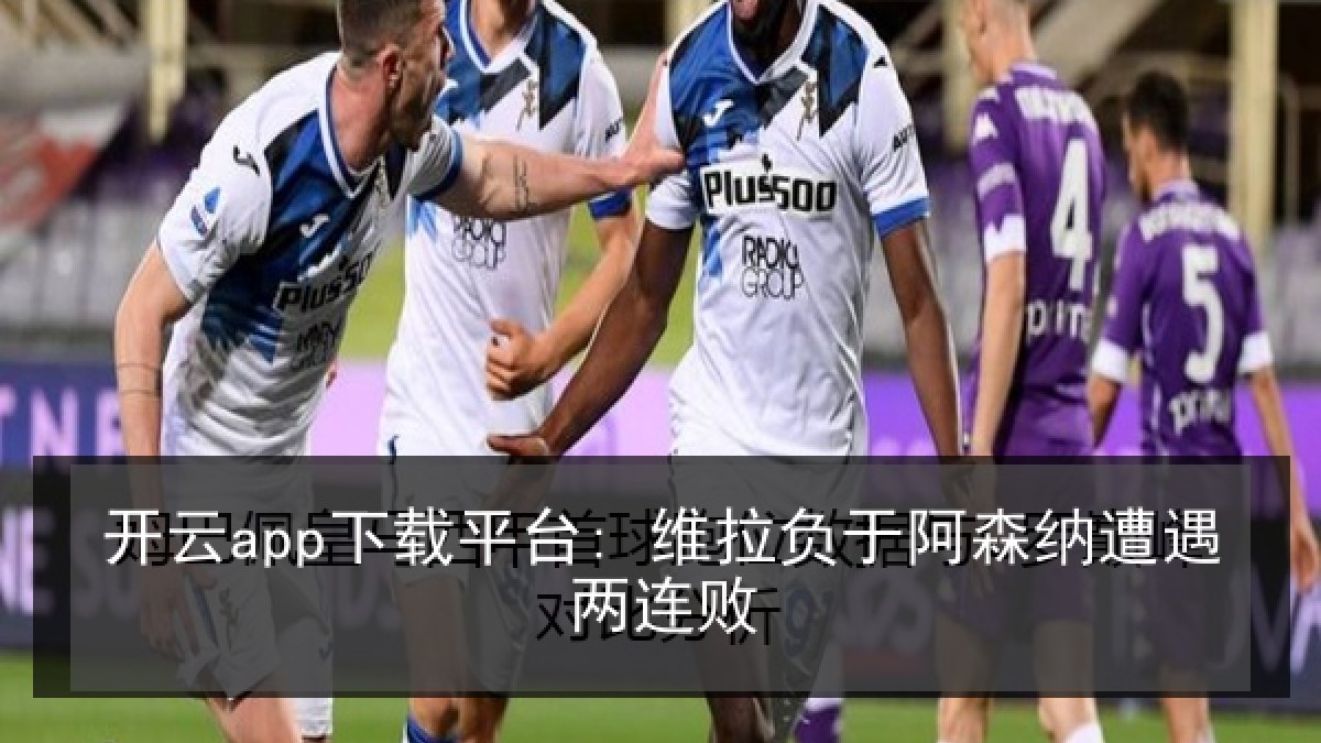 开云app下载平台: 维拉负于阿森纳遭遇两连败