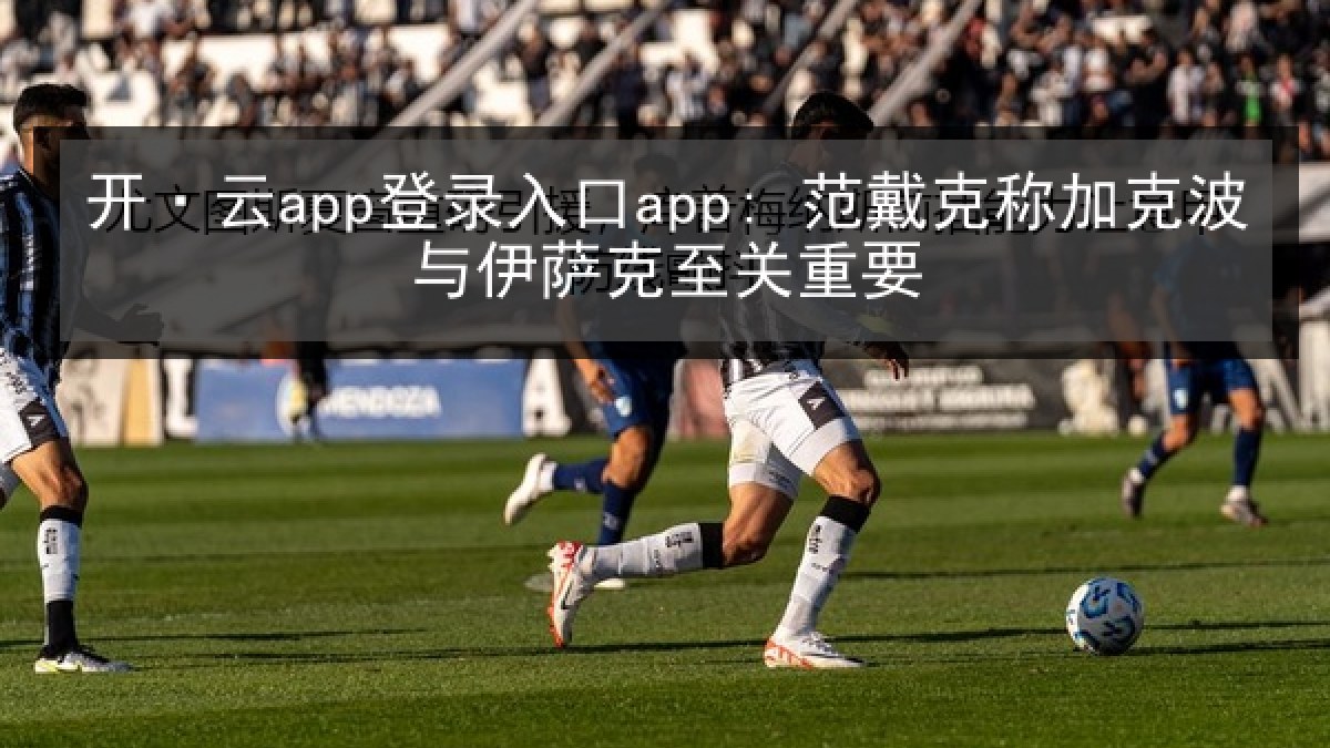 开·云app登录入口app: 范戴克称加克波与伊萨克至关重要