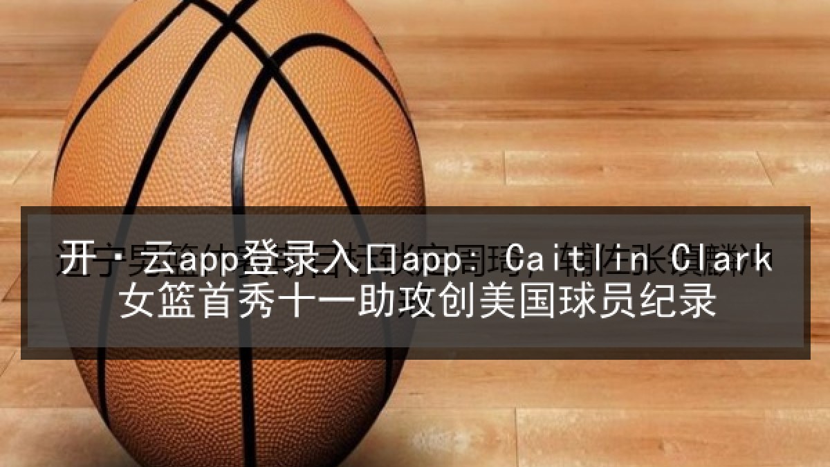 开·云app登录入口app: Caitlin Clark女篮首秀十一助攻创美国球员纪录 开·云app登录入口app: Caitlin Clark女篮首秀十一助攻创美国球员纪录
