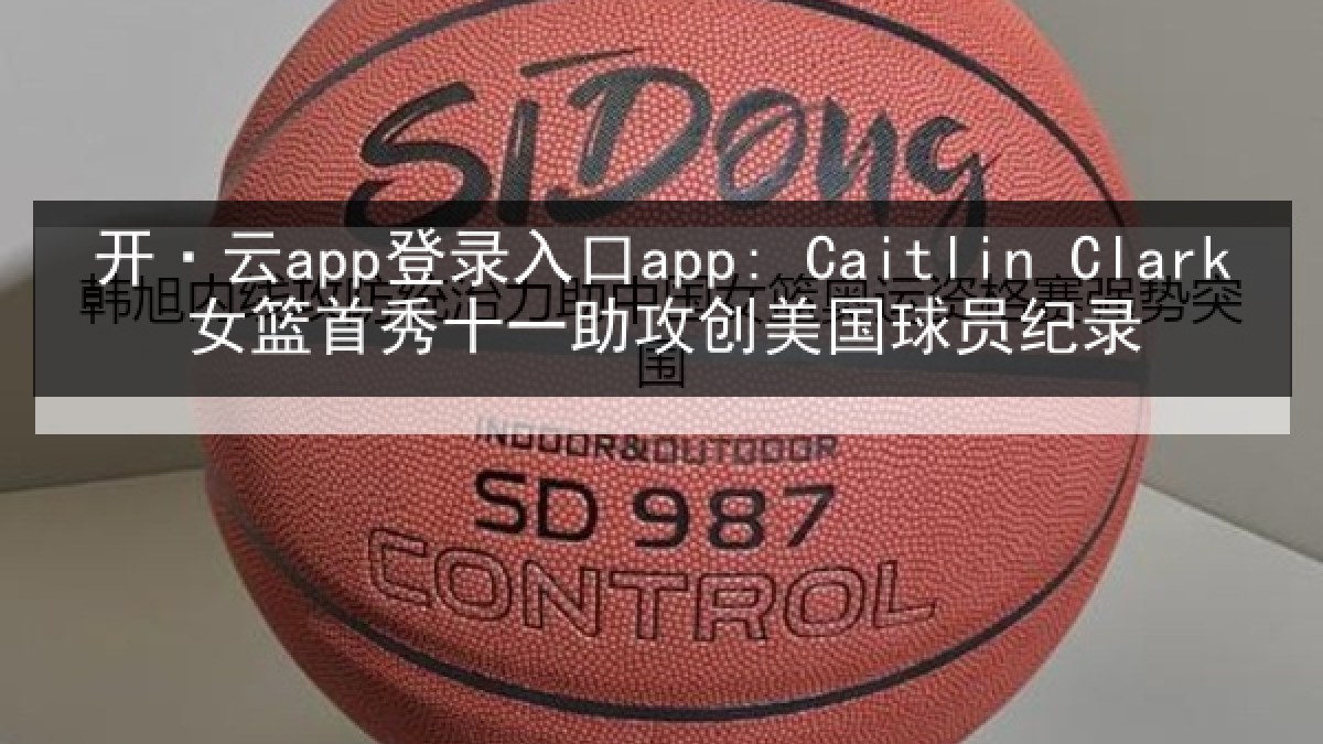 开·云app登录入口app: Caitlin Clark女篮首秀十一助攻创美国球员纪录