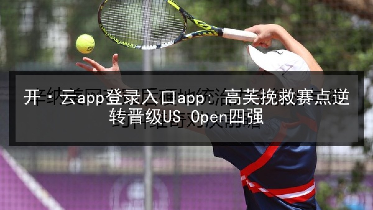 开·云app登录入口app: 高芙挽救赛点逆转晋级US Open四强