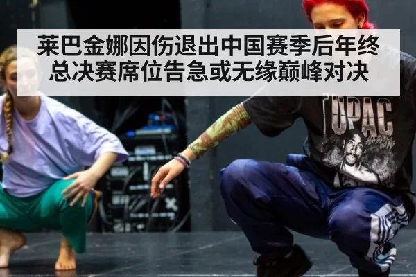 莱巴金娜因伤退出中国赛季后年终总决赛席位告急或无缘巅峰对决