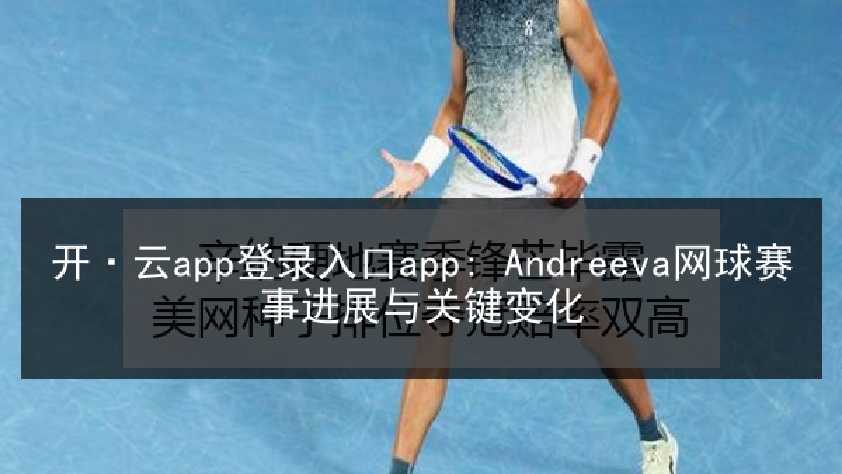 开·云app登录入口app: Andreeva网球赛事进展与关键变化