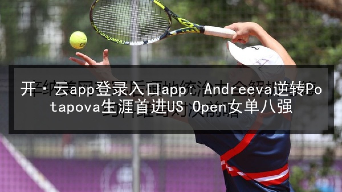 开·云app登录入口app: Andreeva逆转Potapova生涯首进US Open女单八强