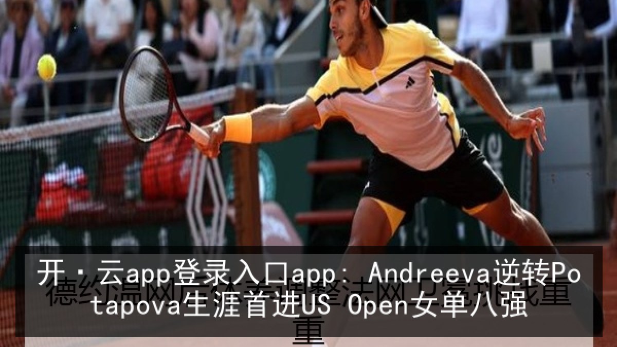 开·云app登录入口app: Andreeva逆转Potapova生涯首进US Open女单八强