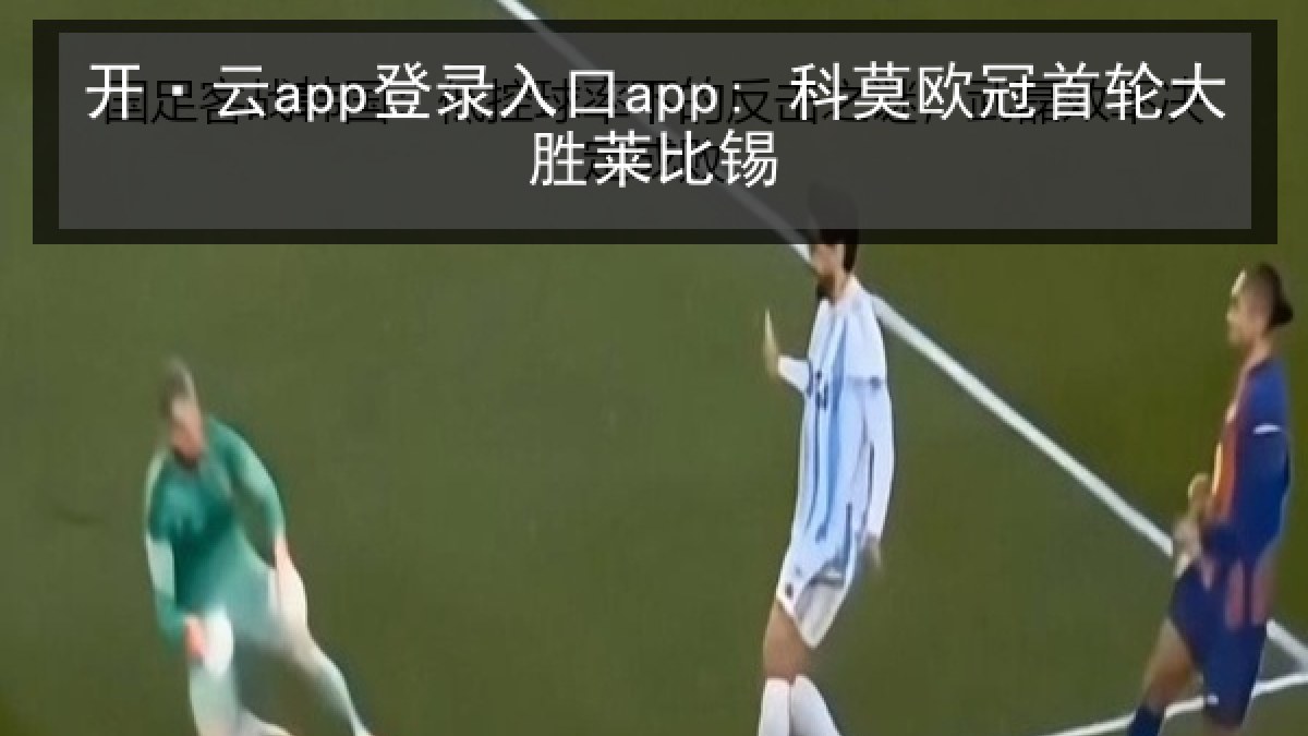开·云app登录入口app: 科莫欧冠首轮大胜莱比锡