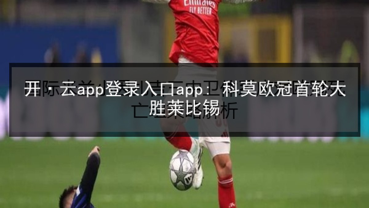 开·云app登录入口app: 科莫欧冠首轮大胜莱比锡